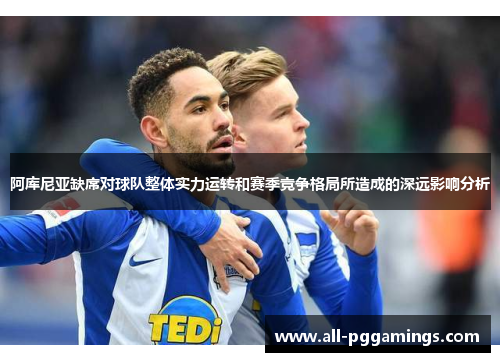 阿库尼亚缺席对球队整体实力运转和赛季竞争格局所造成的深远影响分析
