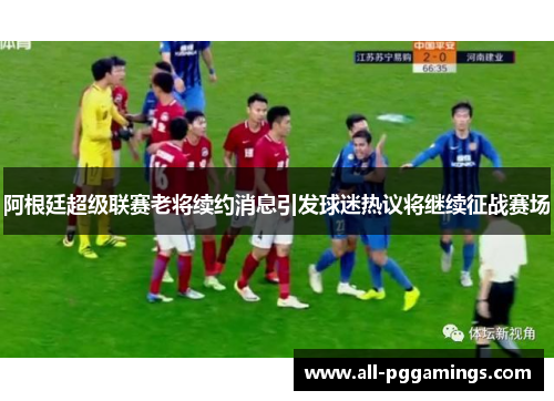 阿根廷超级联赛老将续约消息引发球迷热议将继续征战赛场 阿根廷超级联赛老将续约消息引发球迷热议将继续征战赛场
