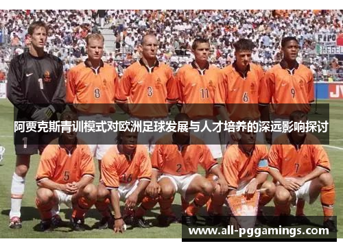 阿贾克斯青训模式对欧洲足球发展与人才培养的深远影响探讨