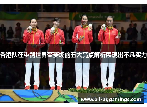 香港队在重剑世界盃赛场的五大亮点解析展现出不凡实力