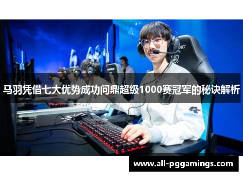 马羽凭借七大优势成功问鼎超级1000赛冠军的秘诀解析