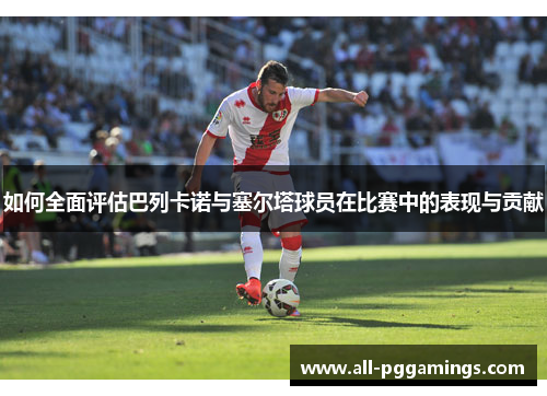 如何全面评估巴列卡诺与塞尔塔球员在比赛中的表现与贡献