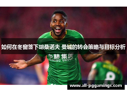 如何在冬窗签下胡桑诺夫 曼城的转会策略与目标分析
