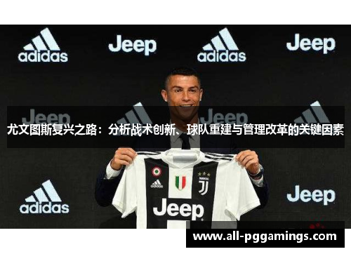 尤文图斯复兴之路:分析战术创新、球队重建与管理改革的关键因素 尤文图斯复兴之路:分析战术创新、球队重建与管理改革的关键因素