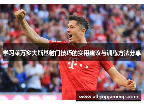 学习莱万多夫斯基射门技巧的实用建议与训练方法分享 学习莱万多夫斯基射门技巧的实用建议与训练方法分享