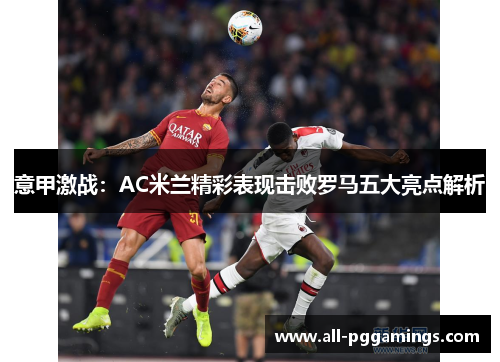 意甲激战：AC米兰精彩表现击败罗马五大亮点解析