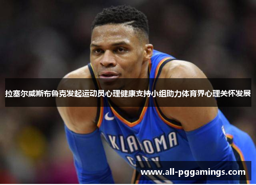 拉塞尔威斯布鲁克发起运动员心理健康支持小组助力体育界心理关怀发展