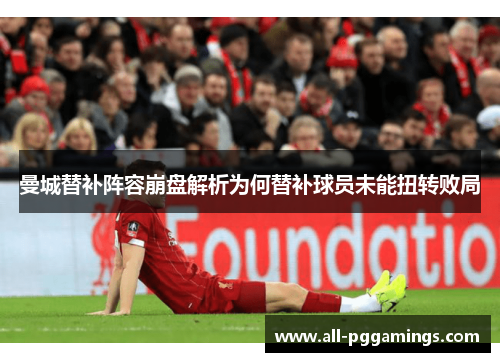 曼城替补阵容崩盘解析为何替补球员未能扭转败局