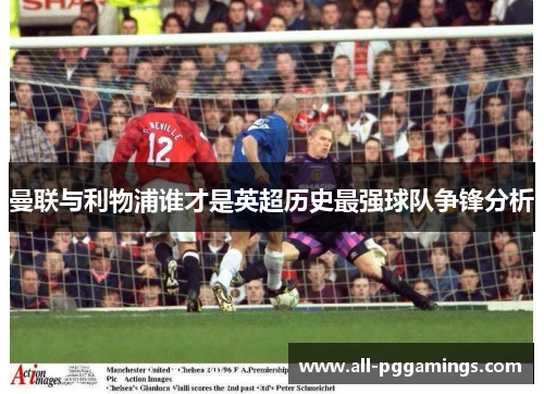 曼联与利物浦谁才是英超历史最强球队争锋分析
