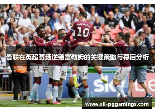 曼联在英超赛场逆袭富勒姆的关键策略与幕后分析