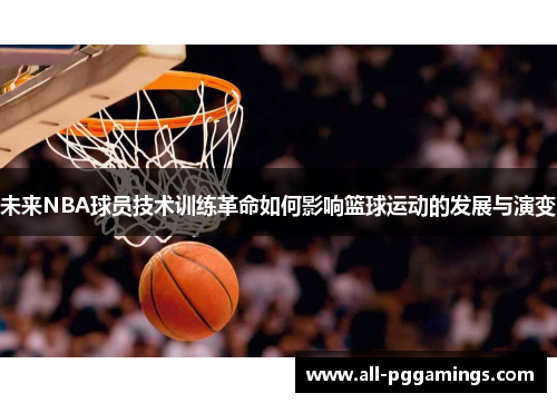 未来NBA球员技术训练革命如何影响篮球运动的发展与演变