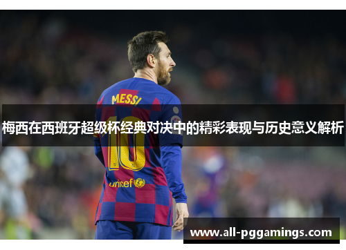 梅西在西班牙超级杯经典对决中的精彩表现与历史意义解析 梅西在西班牙超级杯经典对决中的精彩表现与历史意义解析
