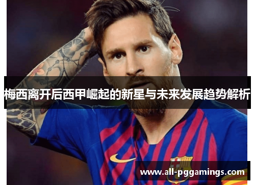 梅西离开后西甲崛起的新星与未来发展趋势解析 梅西离开后西甲崛起的新星与未来发展趋势解析