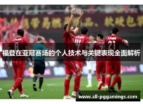福登在亚冠赛场的个人技术与关键表现全面解析