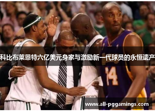 科比布莱恩特六亿美元身家与激励新一代球员的永恒遗产