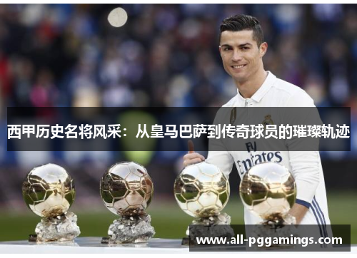 西甲历史名将风采：从皇马巴萨到传奇球员的璀璨轨迹