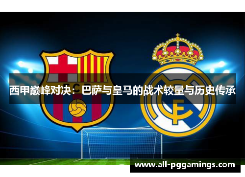 西甲巅峰对决：巴萨与皇马的战术较量与历史传承