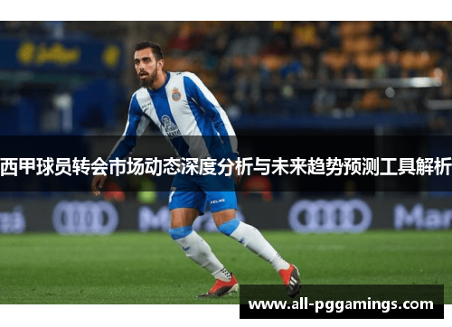西甲球员转会市场动态深度分析与未来趋势预测工具解析