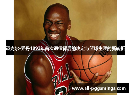 迈克尔·乔丹1993年首次退役背后的决定与篮球生涯的新转折